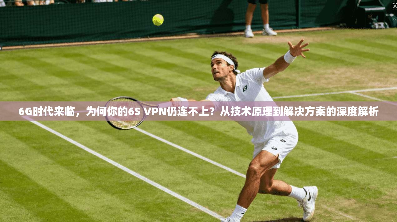 6G时代来临，为何你的6S VPN仍连不上？从技术原理到解决方案的深度解析