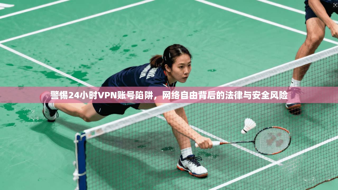警惕24小时VPN账号陷阱，网络自由背后的法律与安全风险