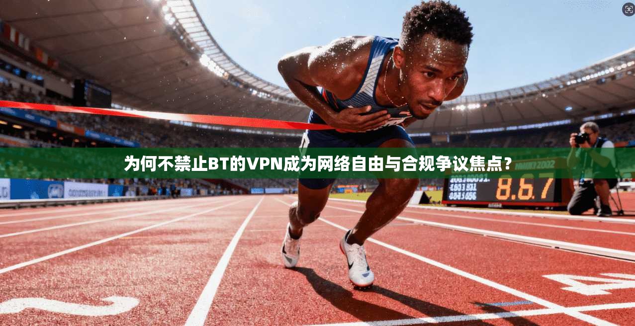 为何不禁止BT的VPN成为网络自由与合规争议焦点？