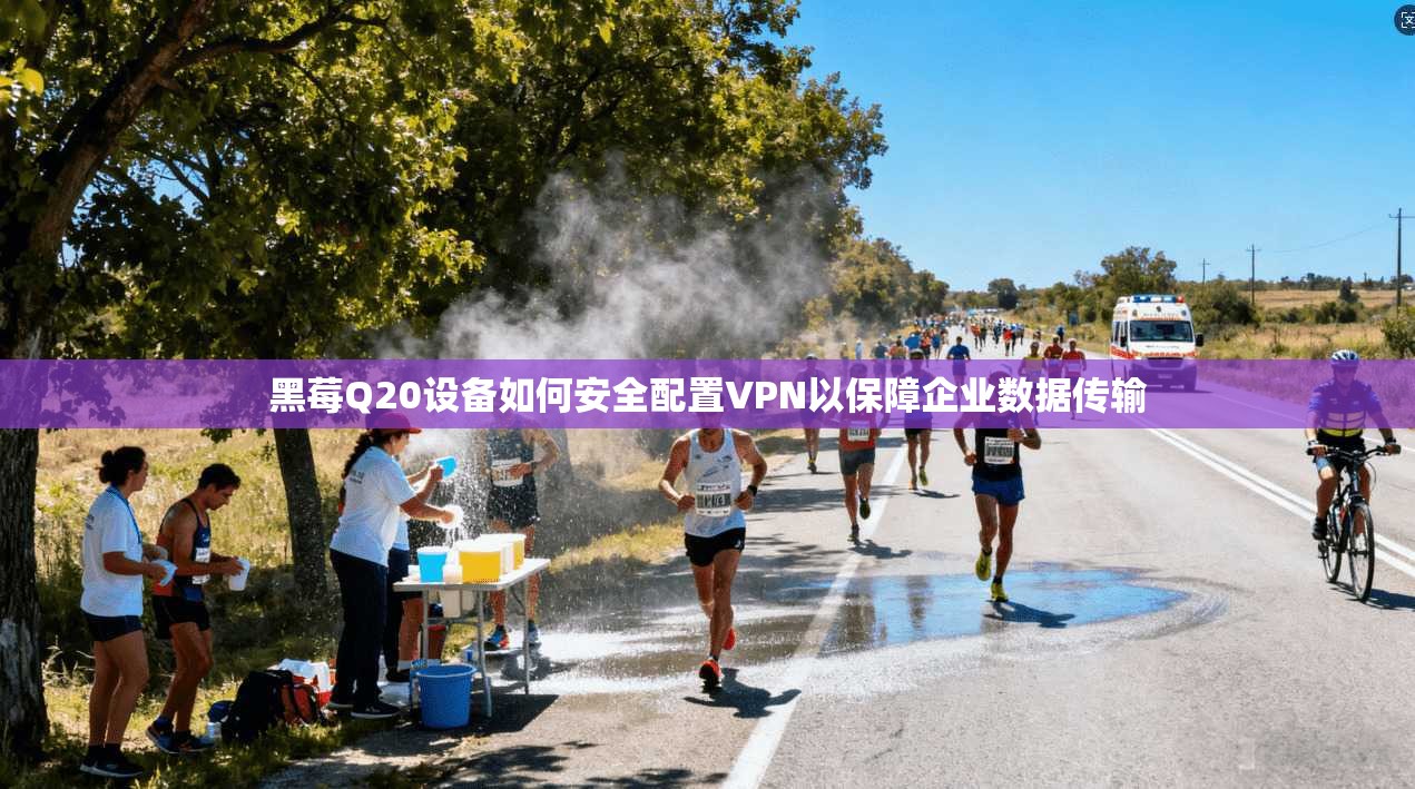 黑莓Q20设备如何安全配置VPN以保障企业数据传输