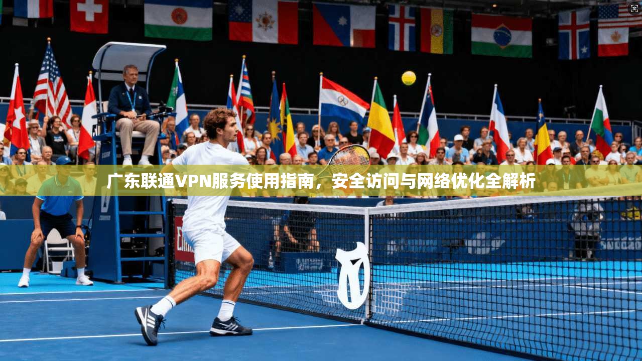 广东联通VPN服务使用指南，安全访问与网络优化全解析
