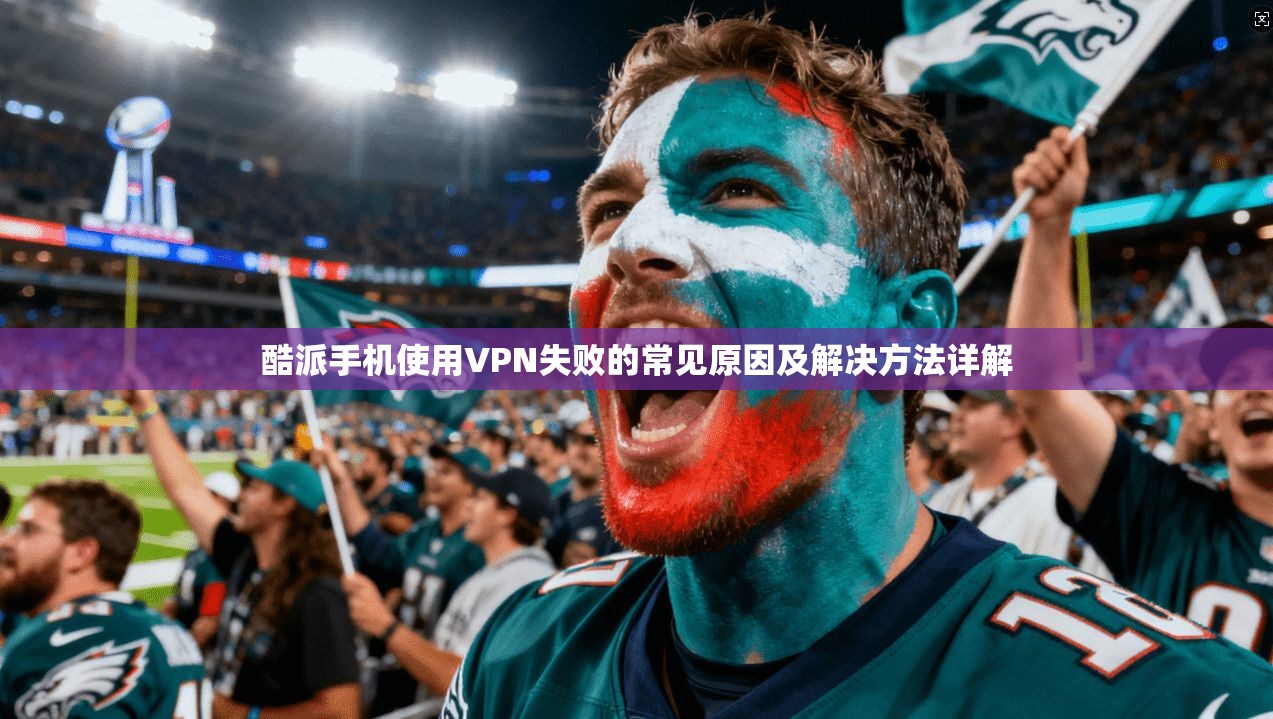 酷派手机使用VPN失败的常见原因及解决方法详解