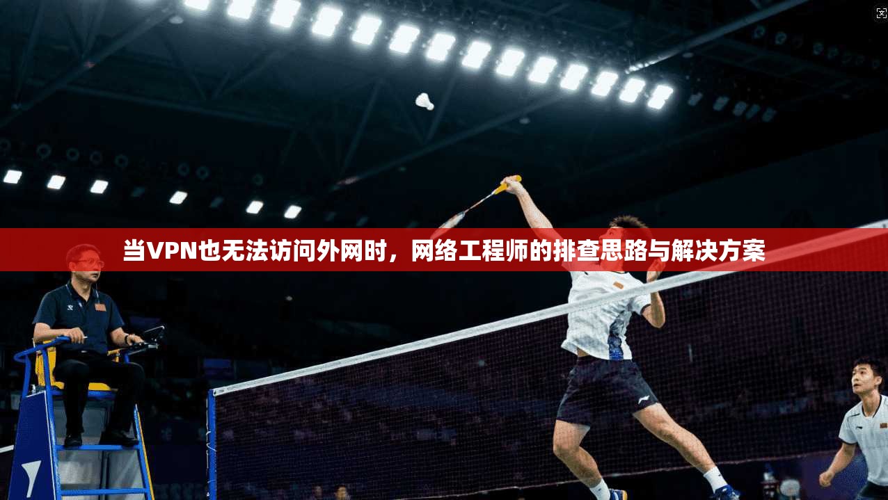 当VPN也无法访问外网时，网络工程师的排查思路与解决方案