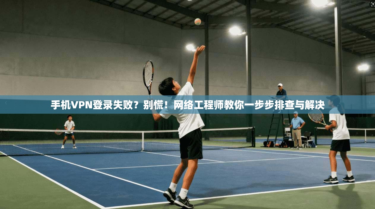 手机VPN登录失败？别慌！网络工程师教你一步步排查与解决
