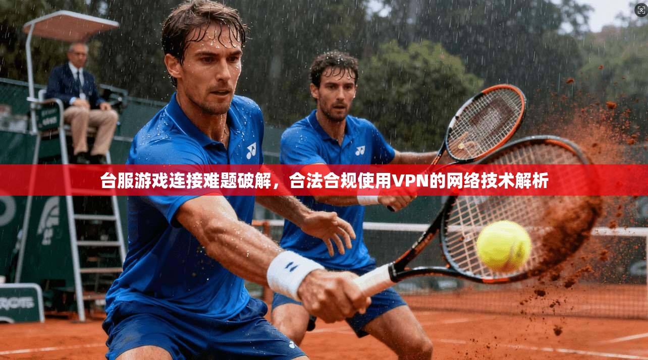 台服游戏连接难题破解，合法合规使用VPN的网络技术解析