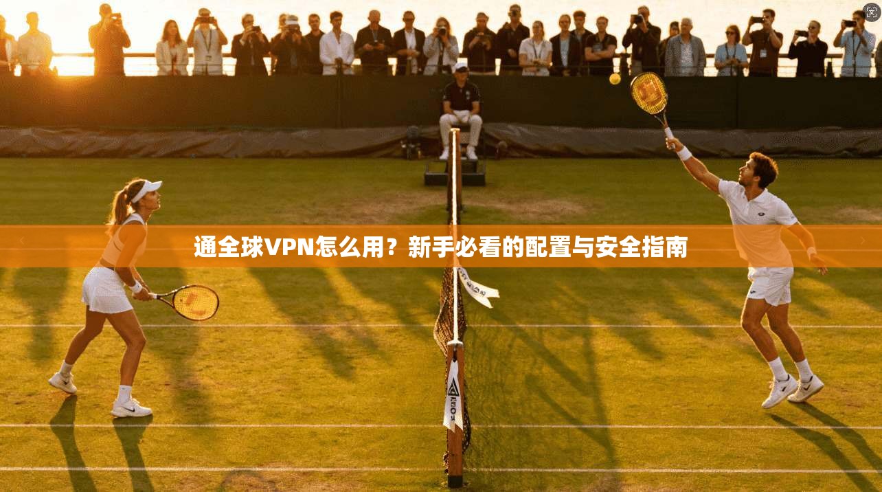 通全球VPN怎么用？新手必看的配置与安全指南