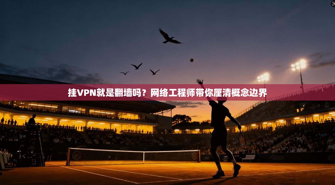 挂VPN就是翻墙吗？网络工程师带你厘清概念边界