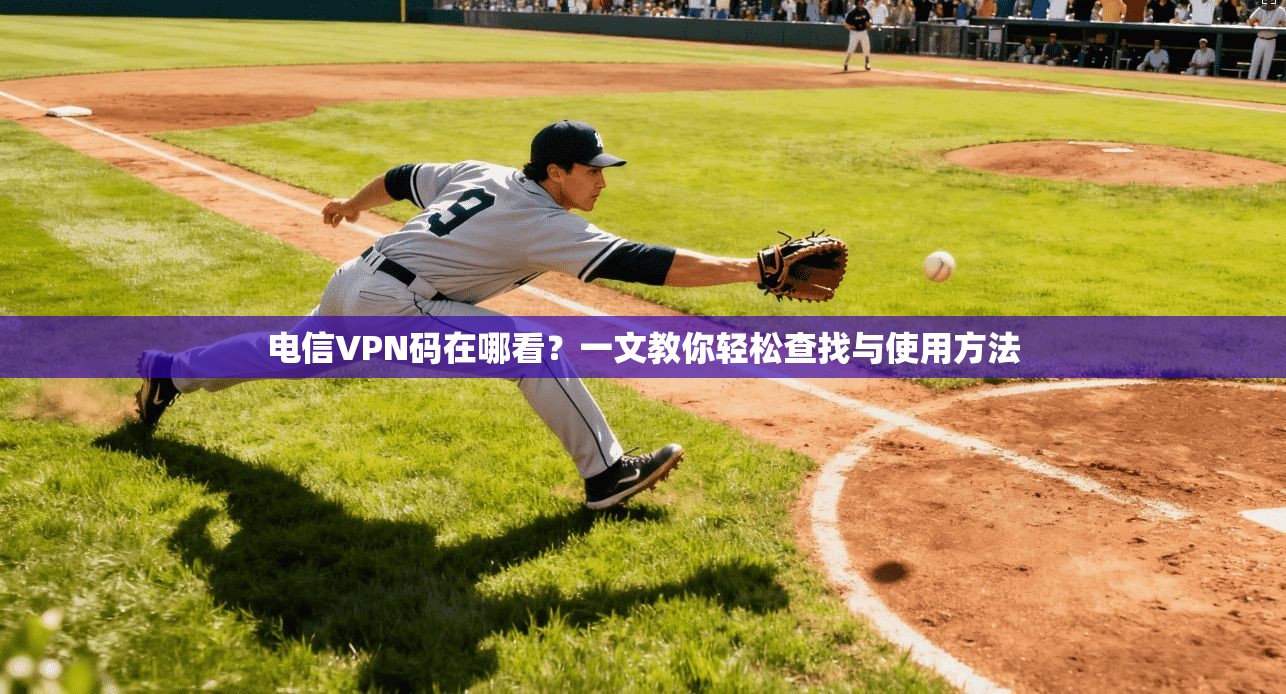 电信VPN码在哪看？一文教你轻松查找与使用方法