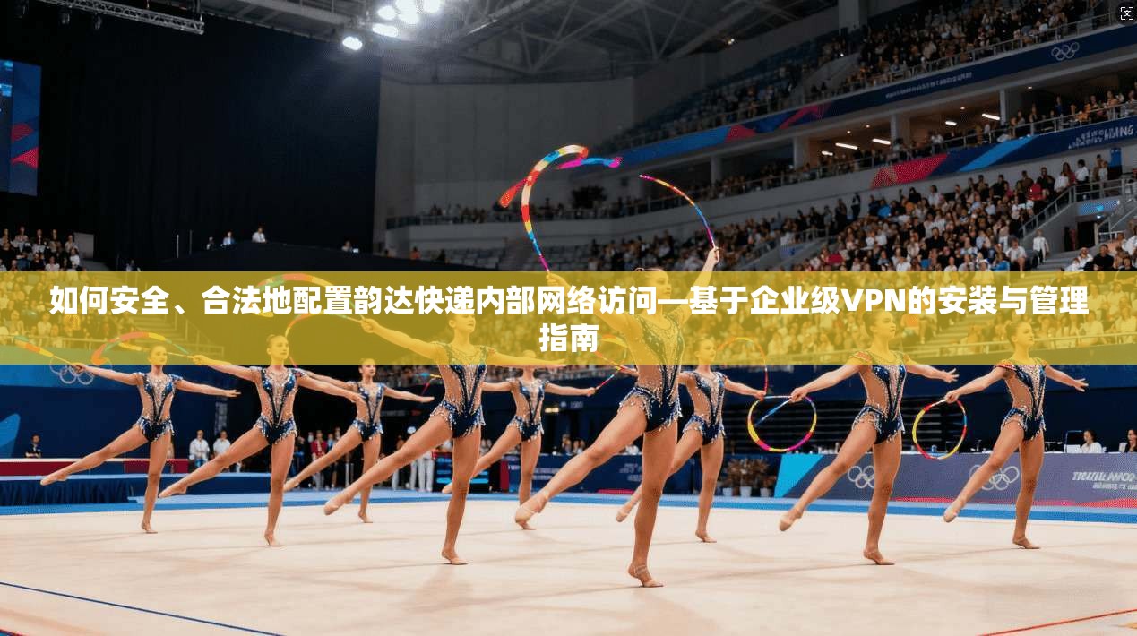 如何安全、合法地配置韵达快递内部网络访问—基于企业级VPN的安装与管理指南