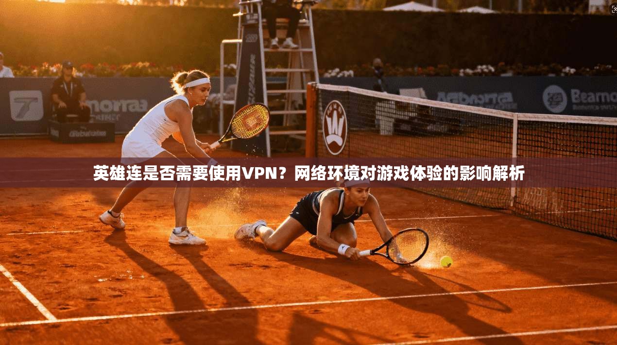 英雄连是否需要使用VPN？网络环境对游戏体验的影响解析