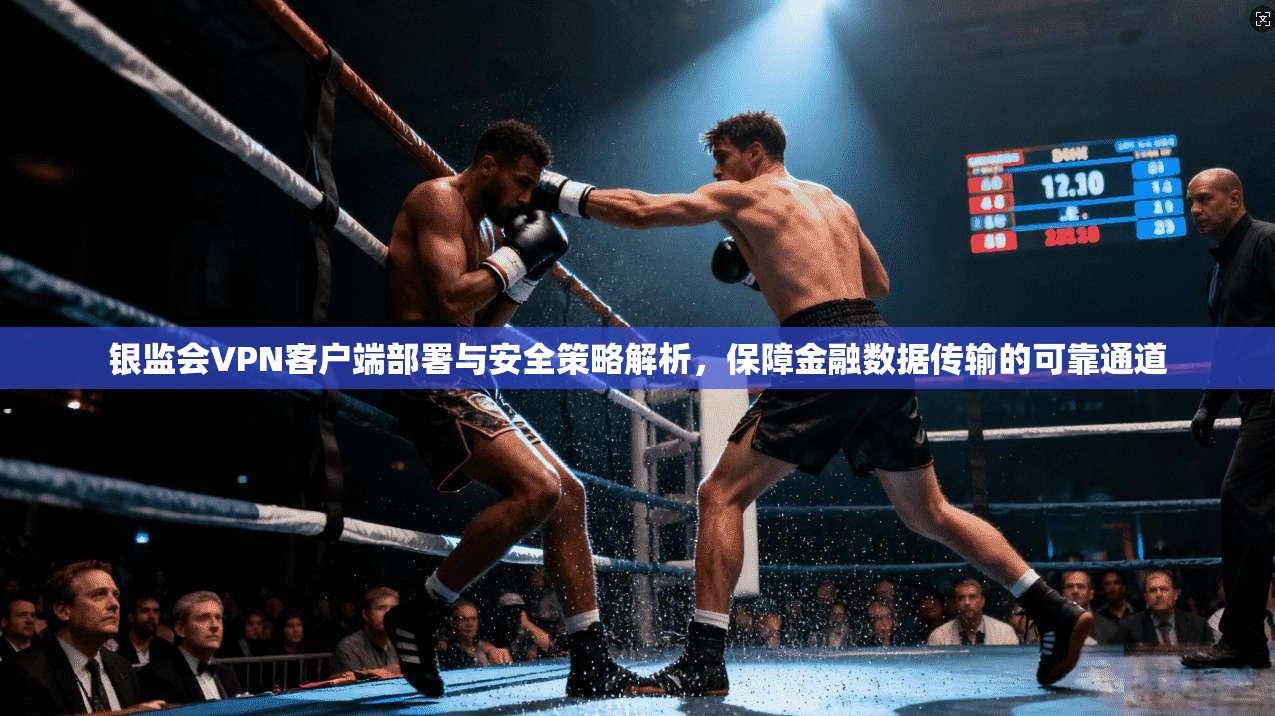 银监会VPN客户端部署与安全策略解析，保障金融数据传输的可靠通道