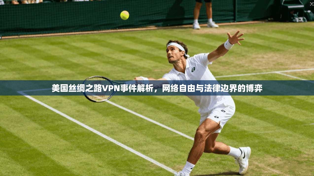美国丝绸之路VPN事件解析，网络自由与法律边界的博弈
