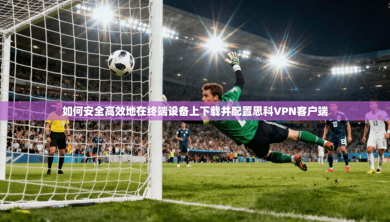 如何安全高效地在终端设备上下载并配置思科VPN客户端