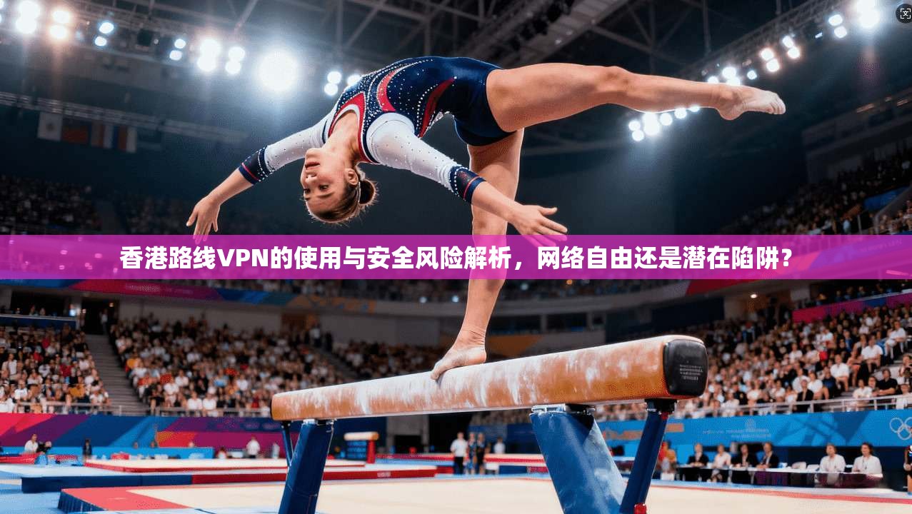 香港路线VPN的使用与安全风险解析，网络自由还是潜在陷阱？
