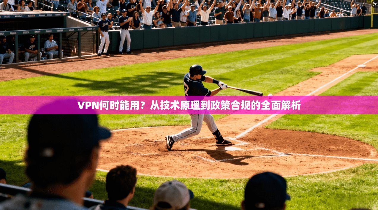 VPN何时能用？从技术原理到政策合规的全面解析