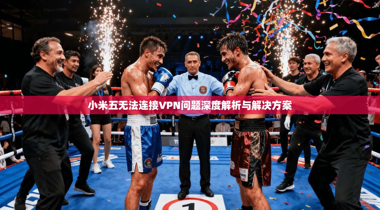 小米五无法连接VPN问题深度解析与解决方案