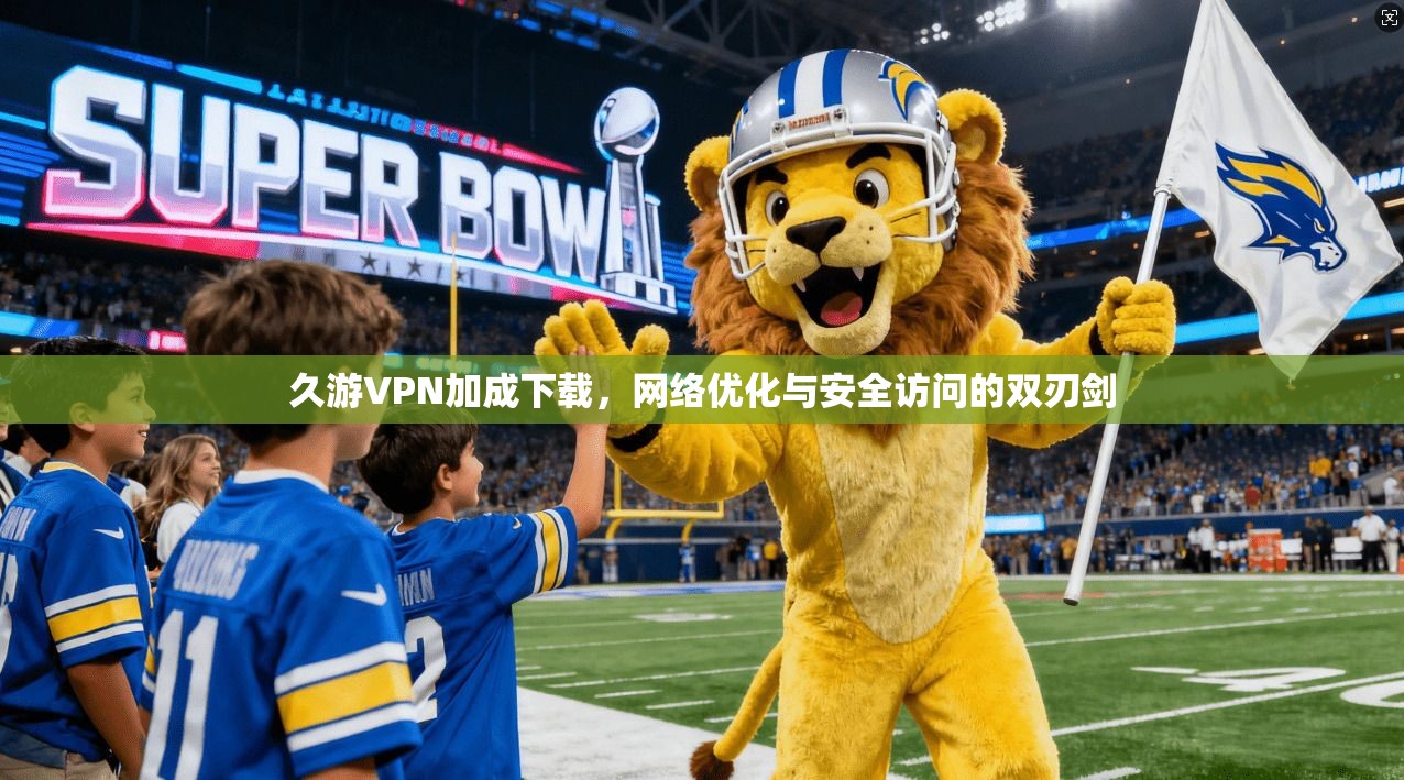 久游VPN加成下载，网络优化与安全访问的双刃剑