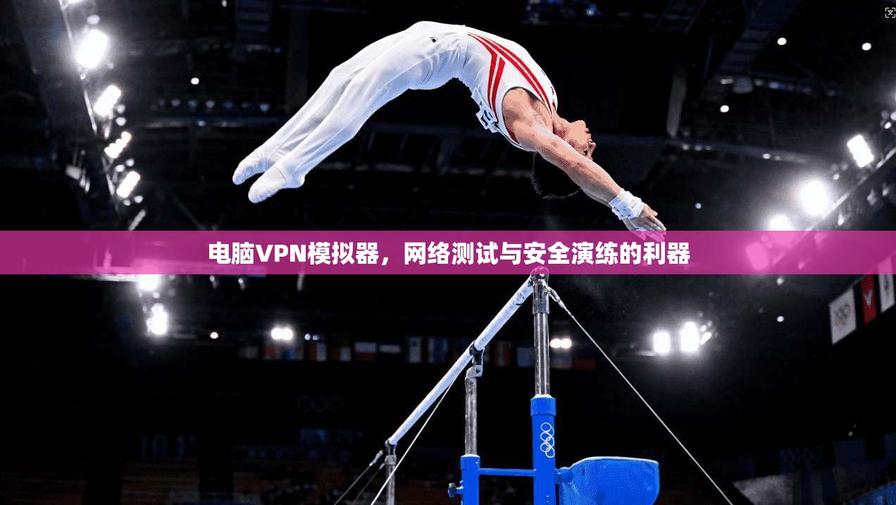 电脑VPN模拟器，网络测试与安全演练的利器