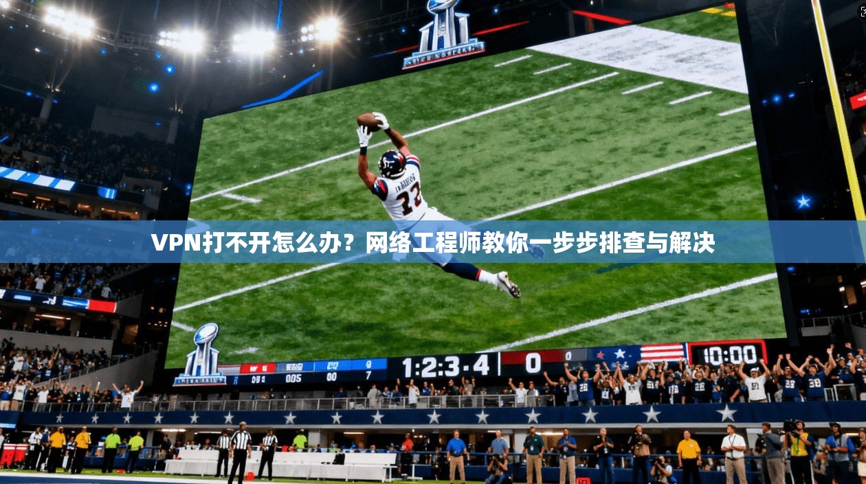 VPN打不开怎么办？网络工程师教你一步步排查与解决