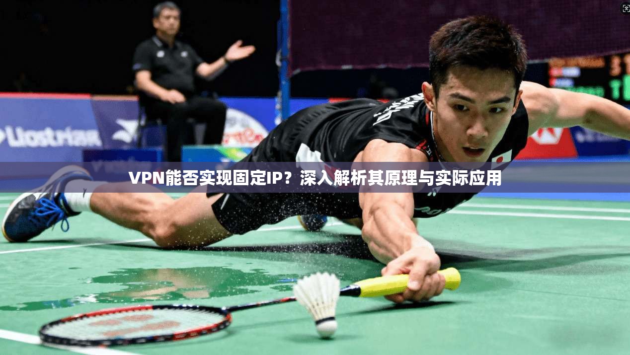 VPN能否实现固定IP？深入解析其原理与实际应用