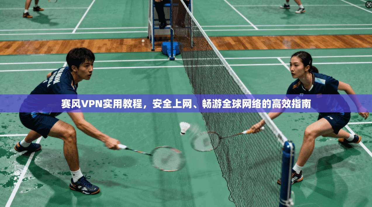 赛风VPN实用教程，安全上网、畅游全球网络的高效指南