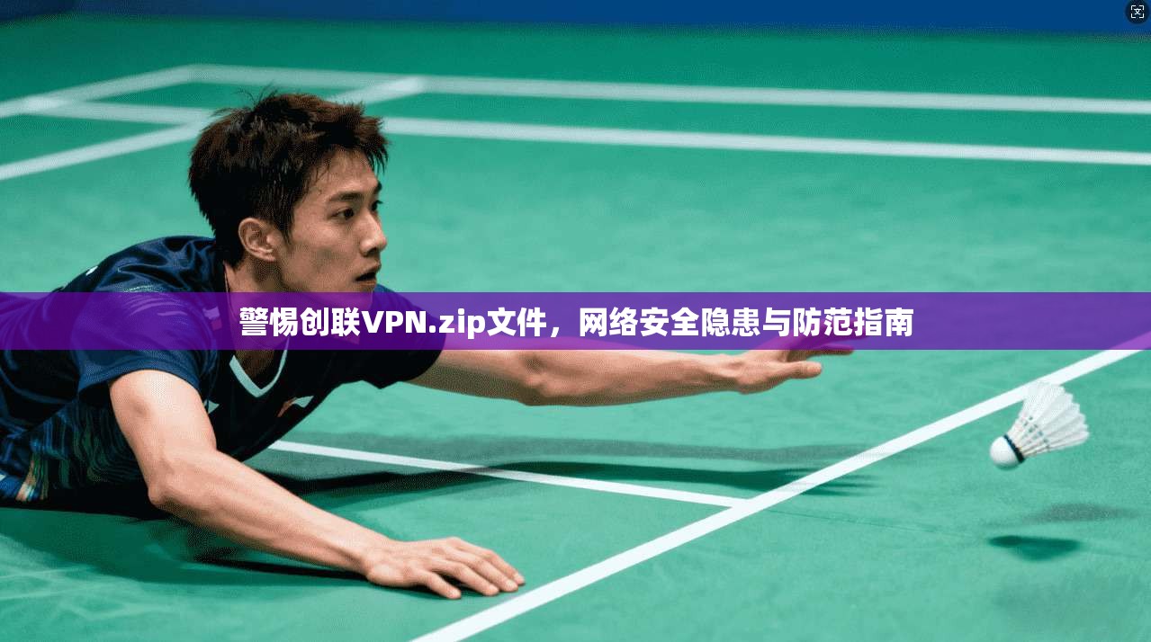 警惕创联VPN.zip文件，网络安全隐患与防范指南