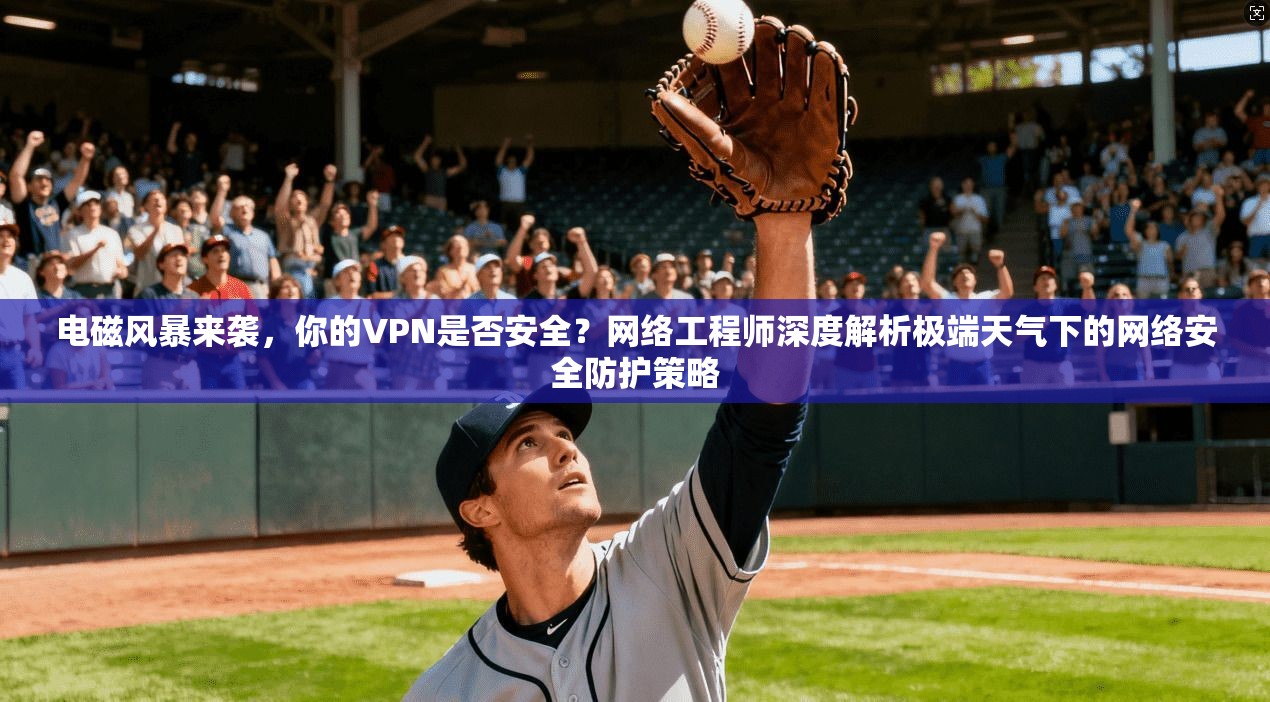 电磁风暴来袭，你的VPN是否安全？网络工程师深度解析极端天气下的网络安全防护策略