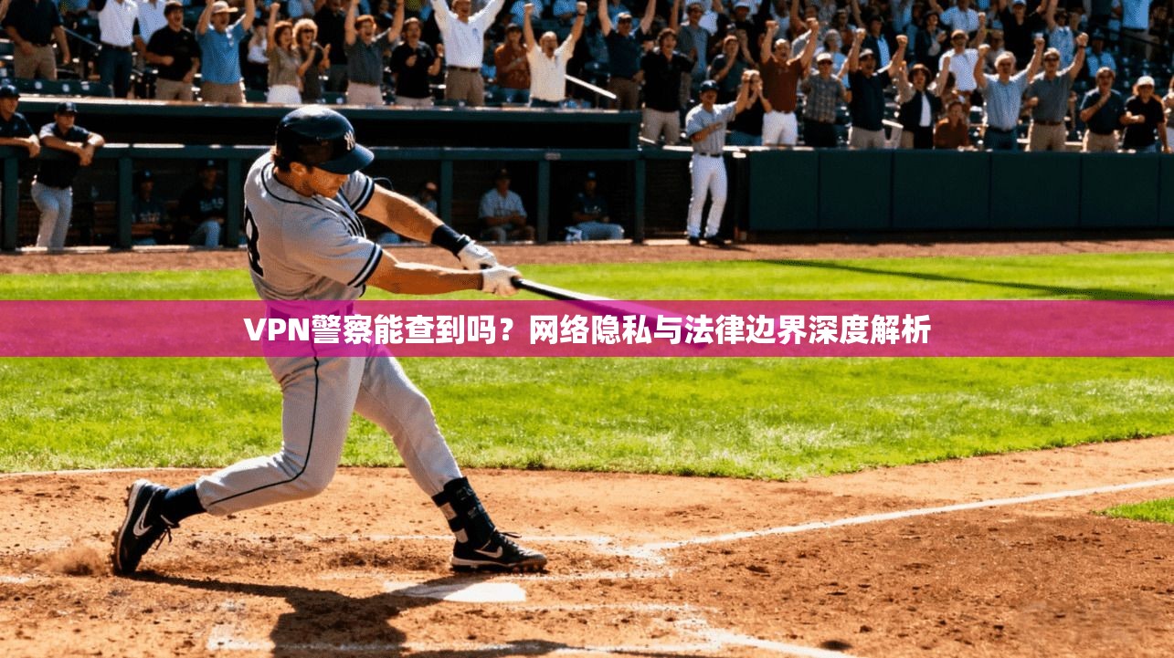 VPN警察能查到吗？网络隐私与法律边界深度解析