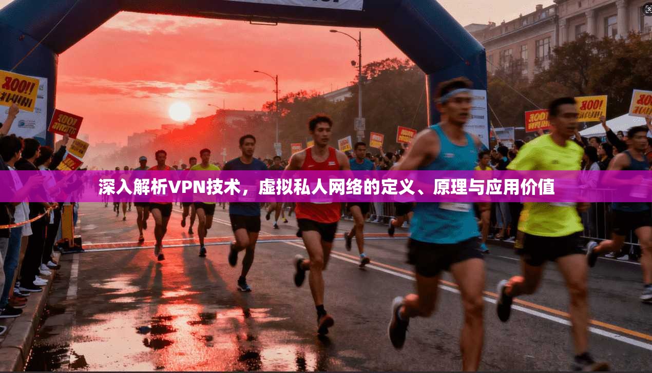 深入解析VPN技术，虚拟私人网络的定义、原理与应用价值