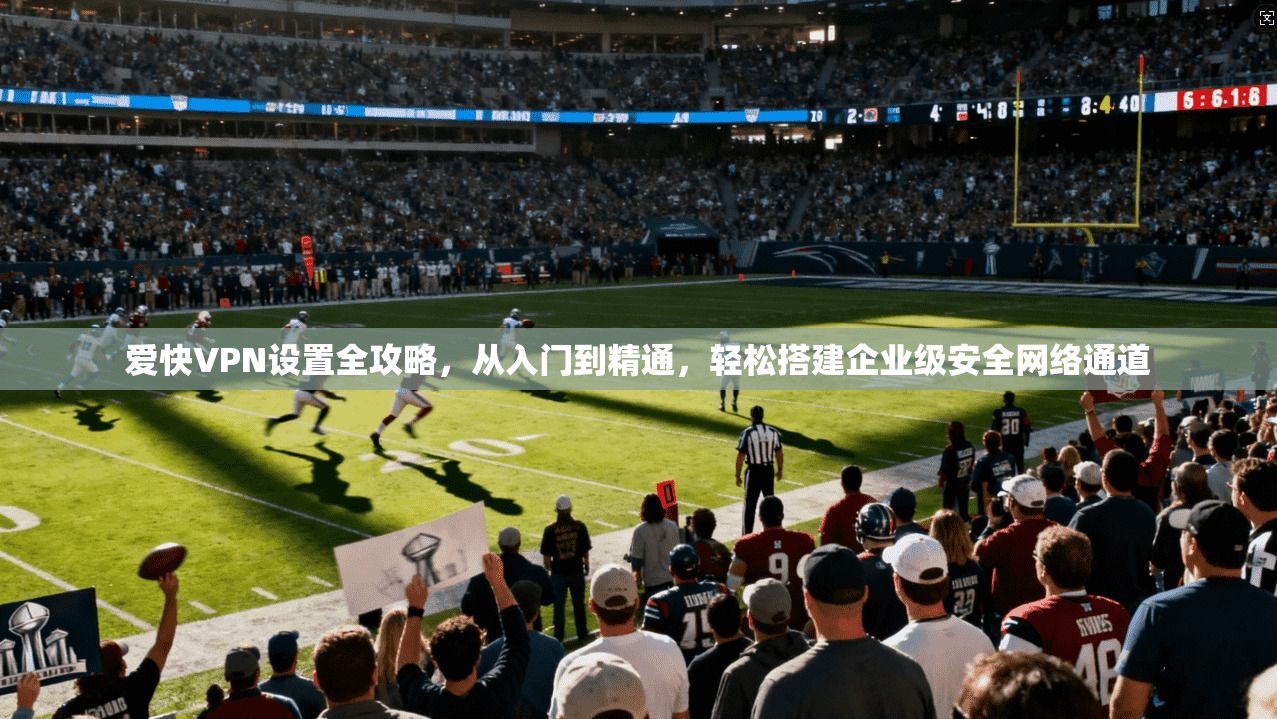 爱快VPN设置全攻略，从入门到精通，轻松搭建企业级安全网络通道