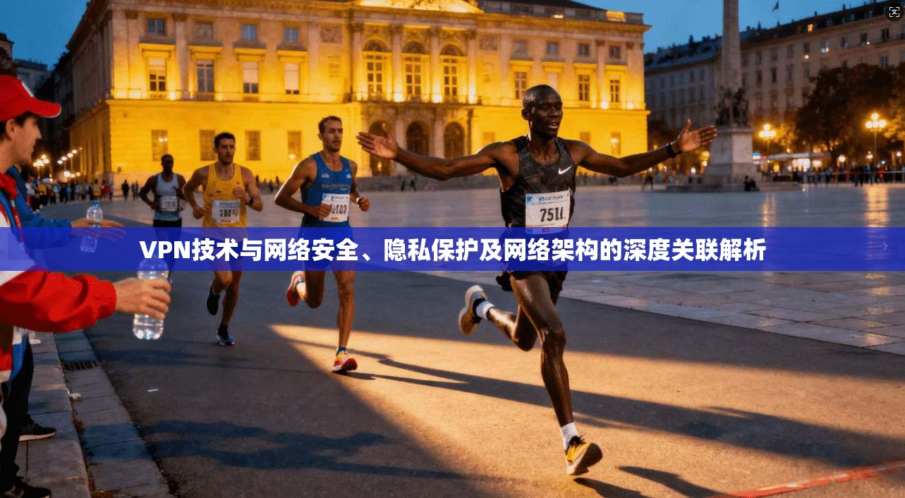 VPN技术与网络安全、隐私保护及网络架构的深度关联解析