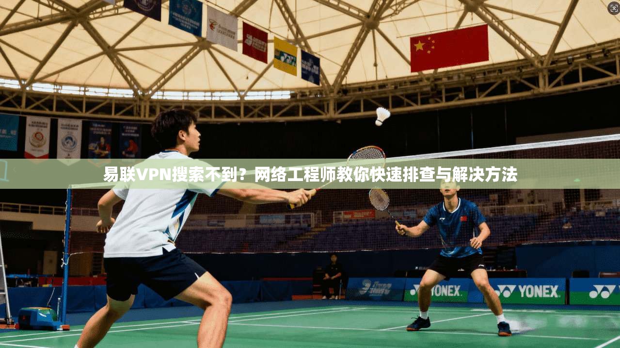 易联VPN搜索不到？网络工程师教你快速排查与解决方法