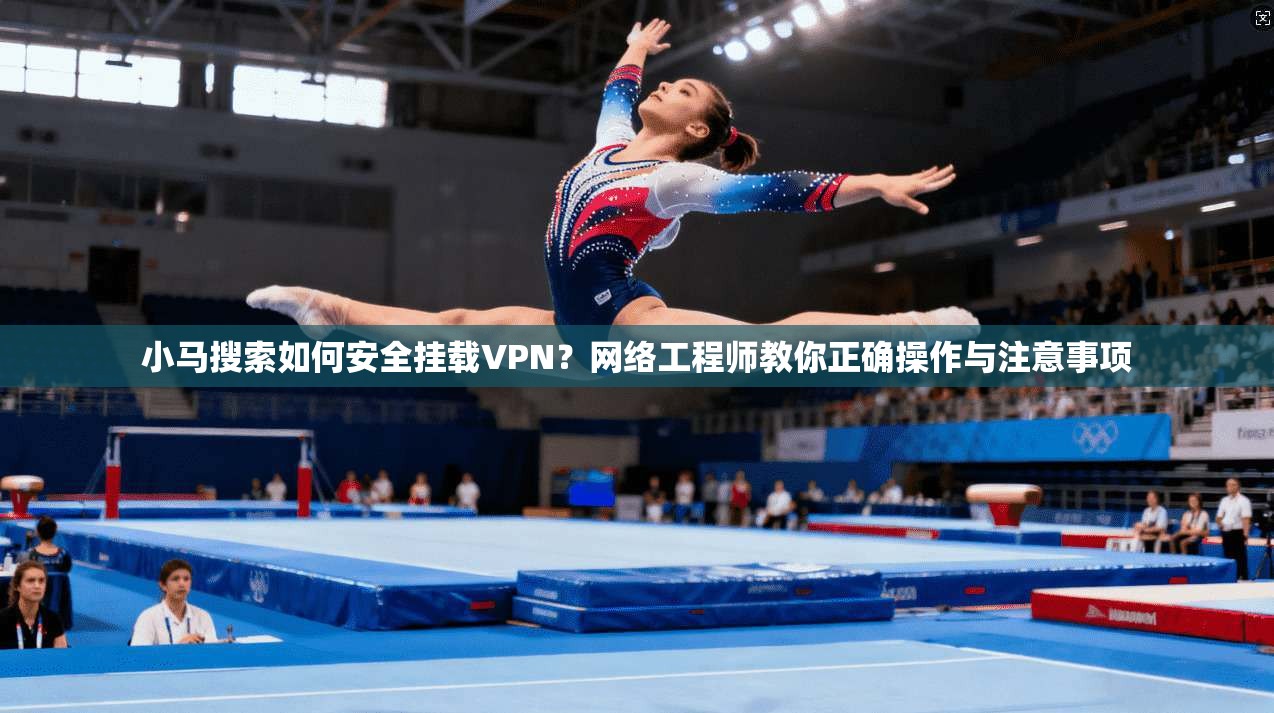 小马搜索如何安全挂载VPN？网络工程师教你正确操作与注意事项