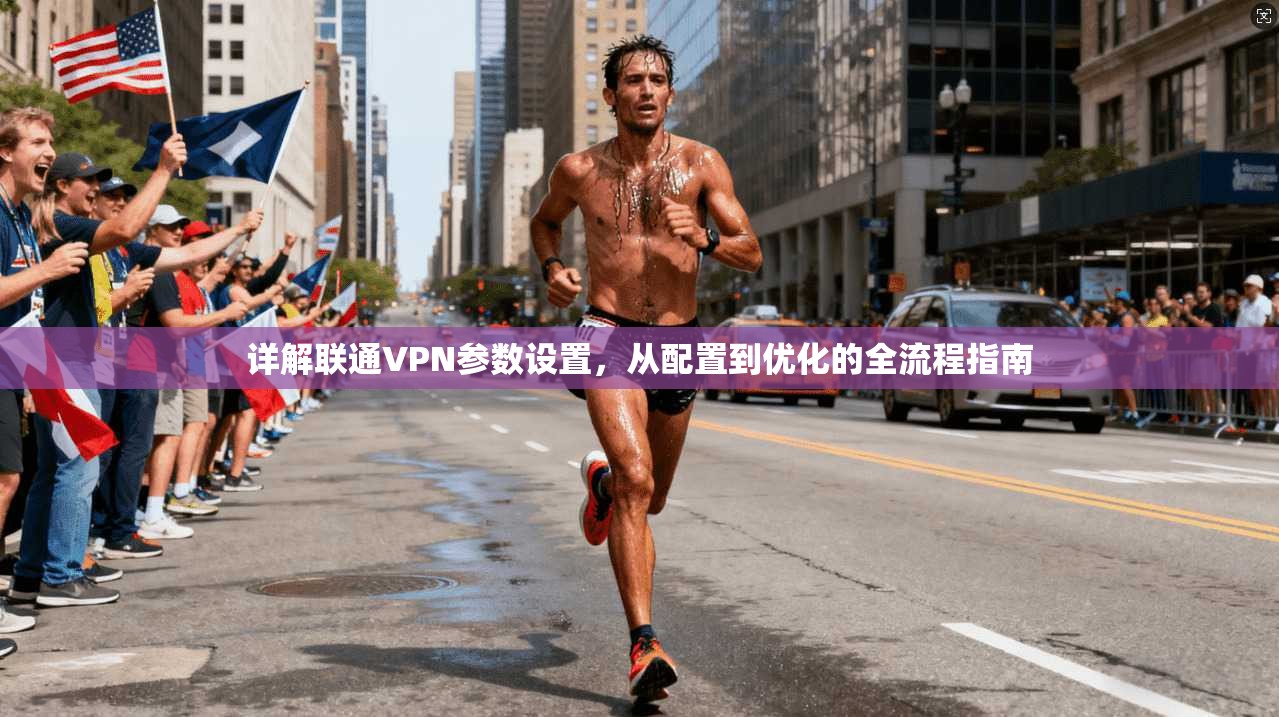 详解联通VPN参数设置，从配置到优化的全流程指南