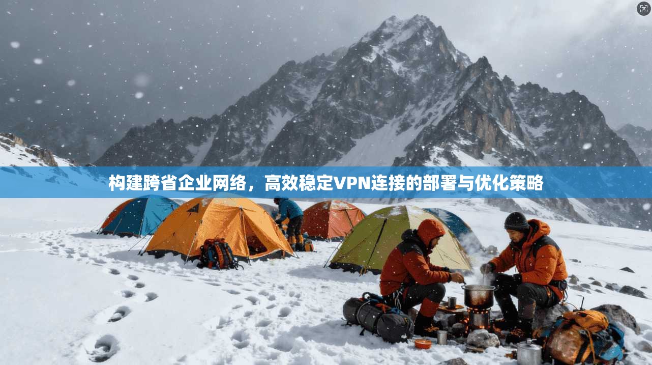 构建跨省企业网络，高效稳定VPN连接的部署与优化策略