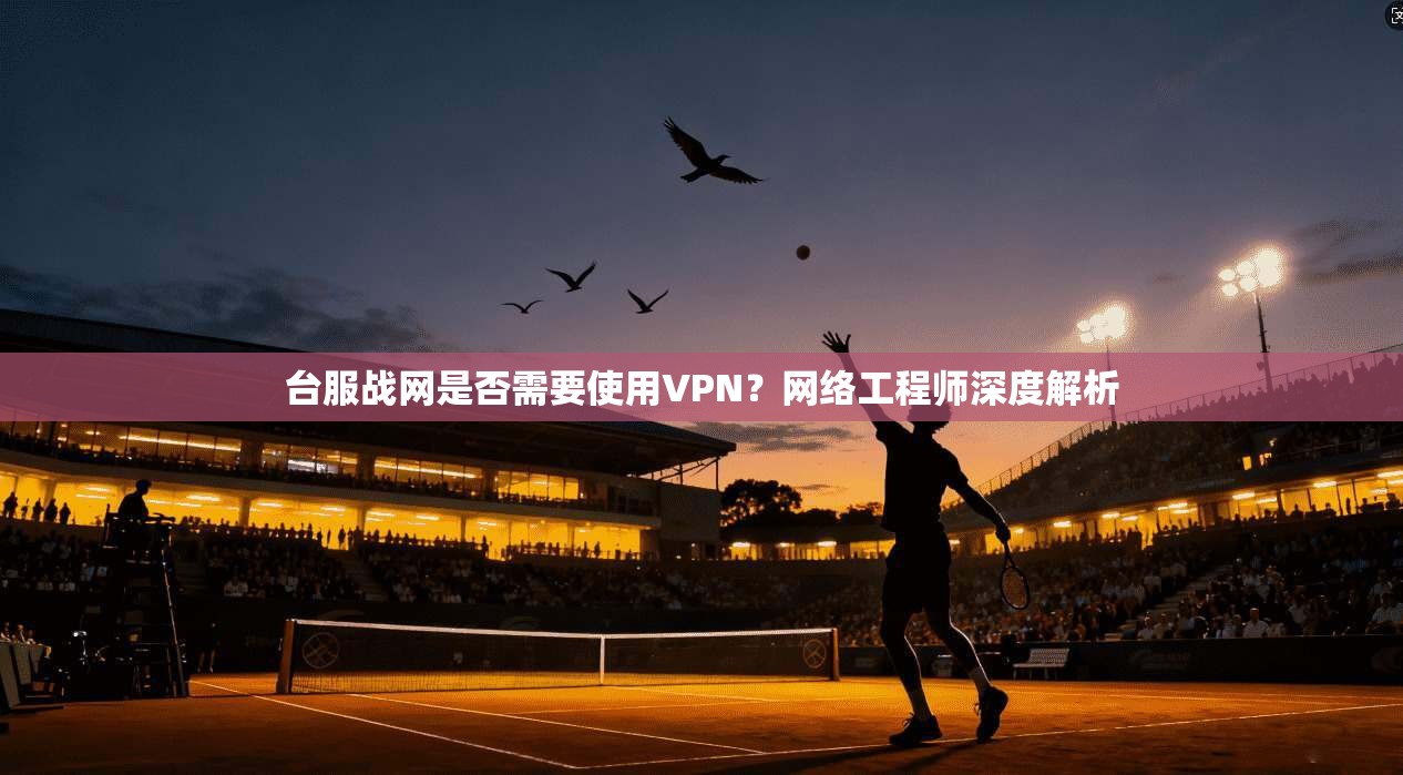 台服战网是否需要使用VPN？网络工程师深度解析