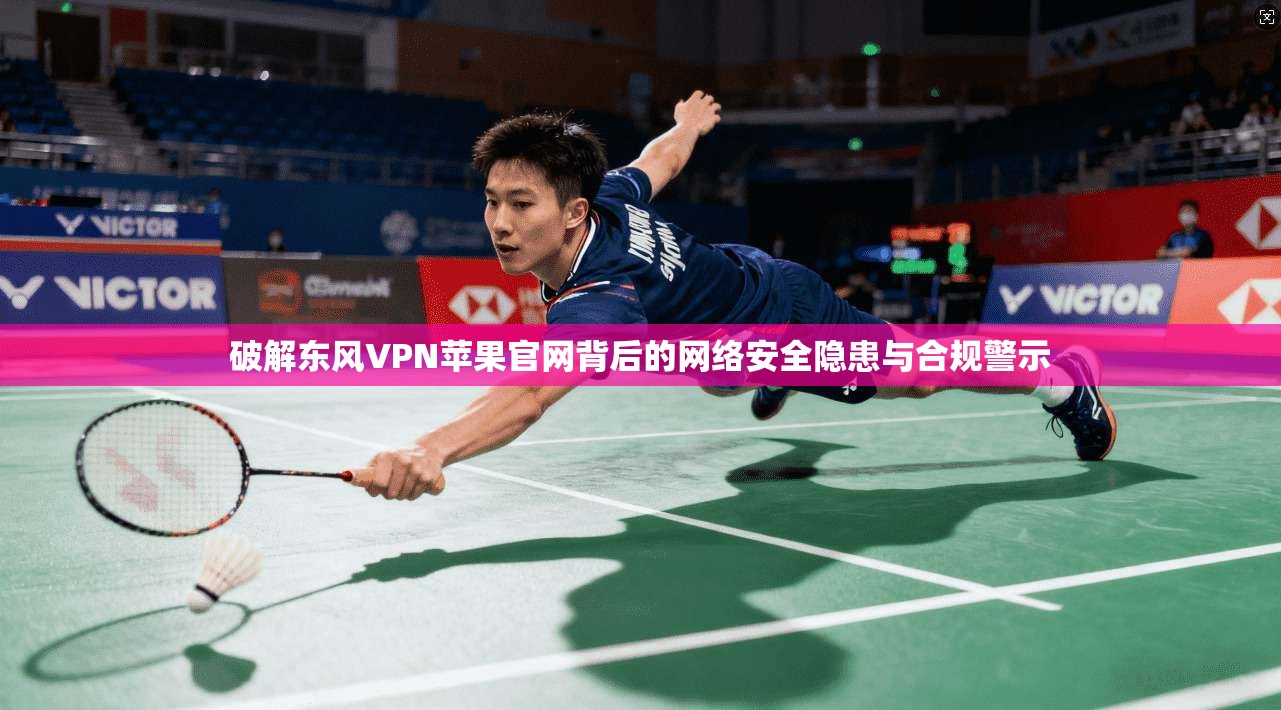 破解东风VPN苹果官网背后的网络安全隐患与合规警示