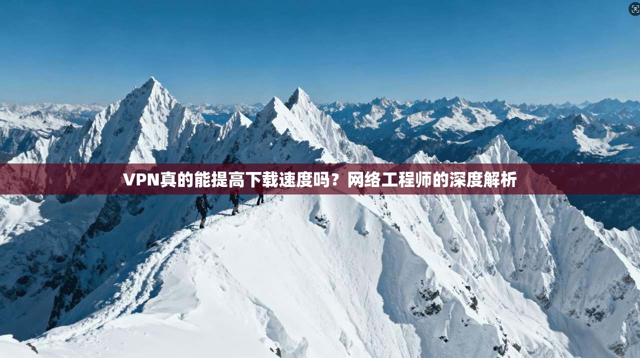 VPN真的能提高下载速度吗？网络工程师的深度解析