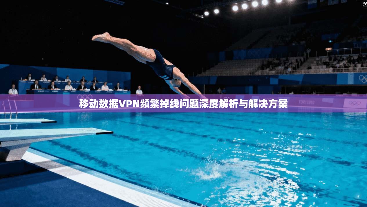 移动数据VPN频繁掉线问题深度解析与解决方案