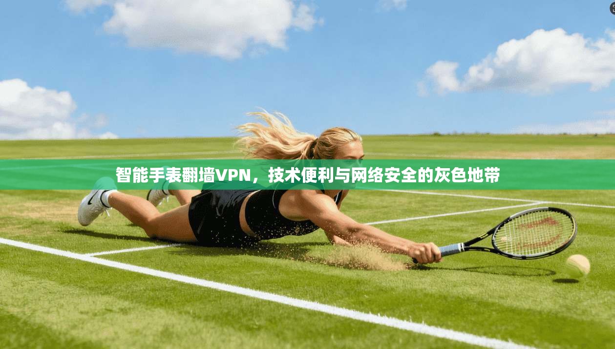 智能手表翻墙VPN，技术便利与网络安全的灰色地带