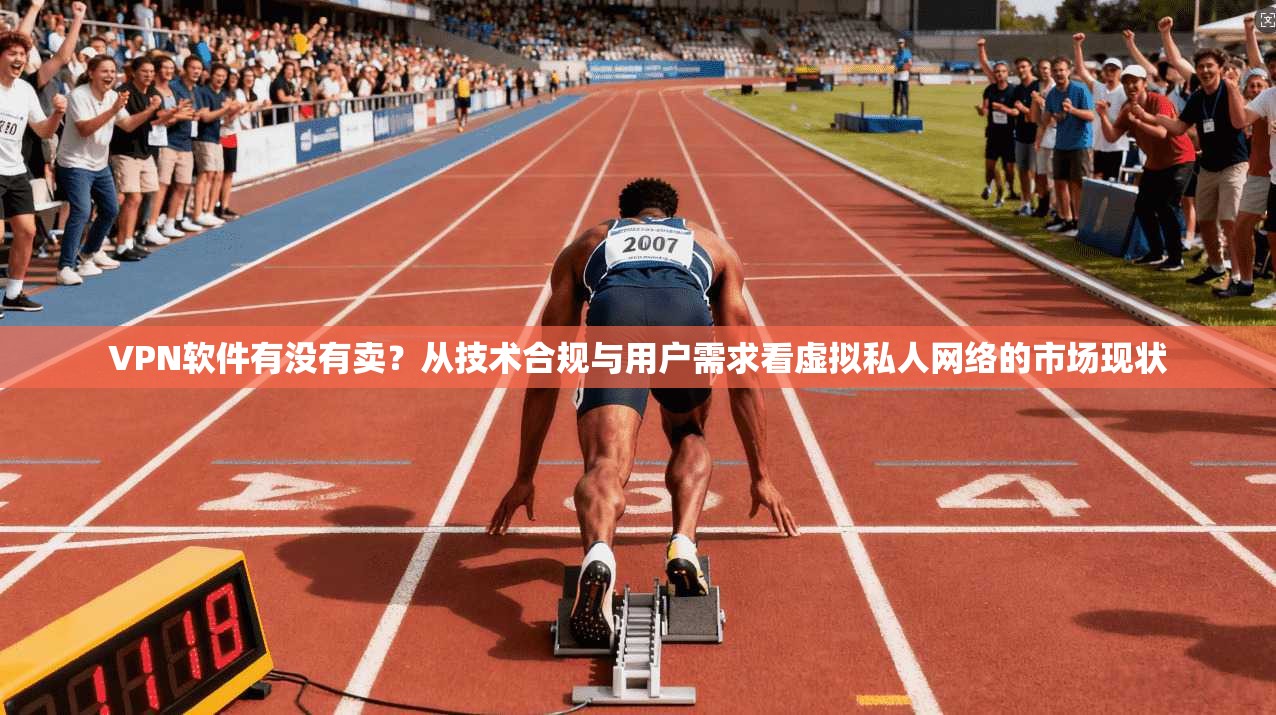 VPN软件有没有卖？从技术合规与用户需求看虚拟私人网络的市场现状