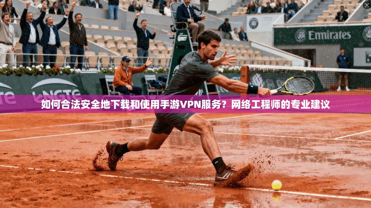 如何合法安全地下载和使用手游VPN服务？网络工程师的专业建议