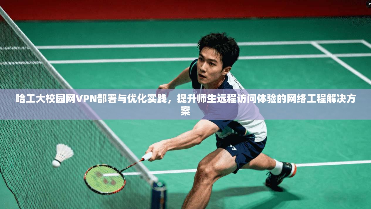 哈工大校园网VPN部署与优化实践，提升师生远程访问体验的网络工程解决方案