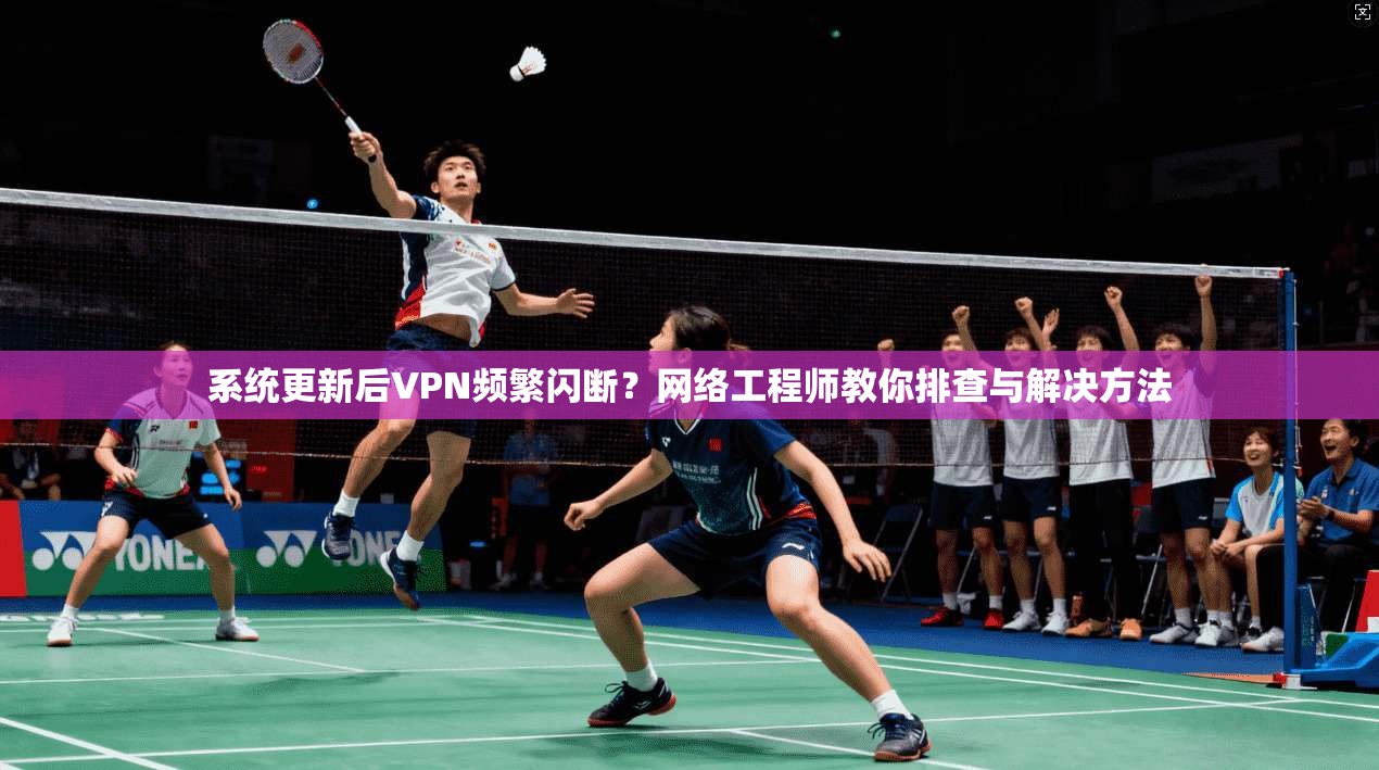 系统更新后VPN频繁闪断？网络工程师教你排查与解决方法