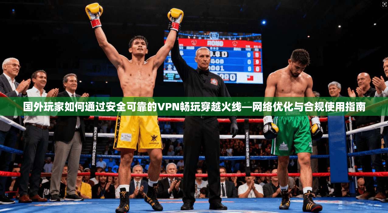 国外玩家如何通过安全可靠的VPN畅玩穿越火线—网络优化与合规使用指南