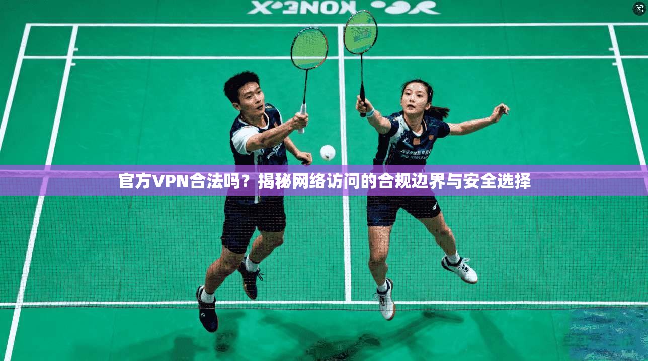 官方VPN合法吗？揭秘网络访问的合规边界与安全选择