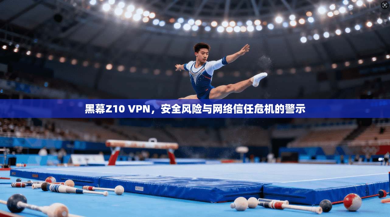 黑幕Z10 VPN，安全风险与网络信任危机的警示