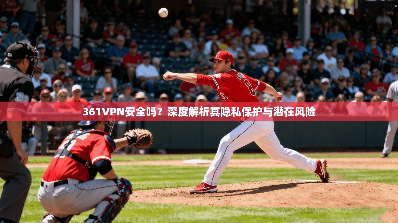 361VPN安全吗？深度解析其隐私保护与潜在风险