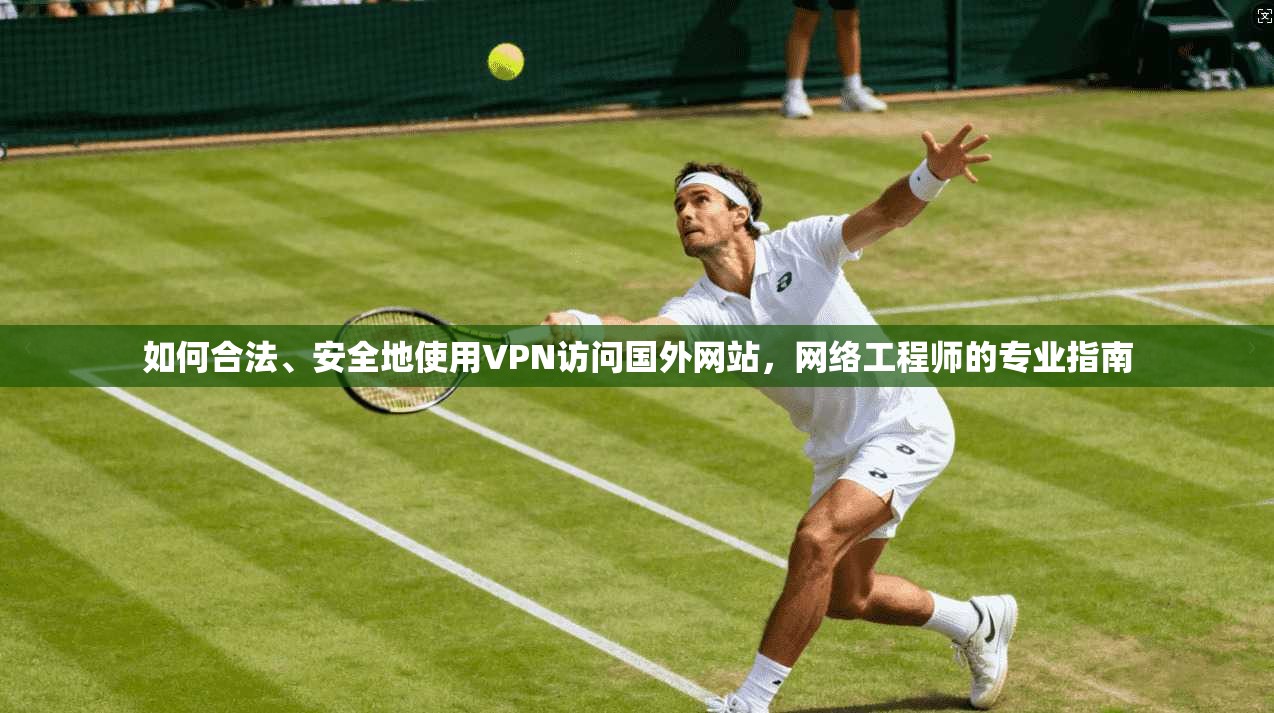 如何合法、安全地使用VPN访问国外网站，网络工程师的专业指南