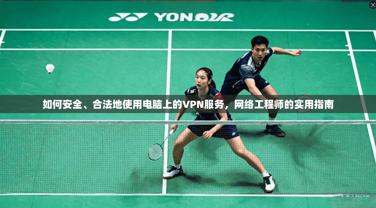 如何安全、合法地使用电脑上的VPN服务，网络工程师的实用指南